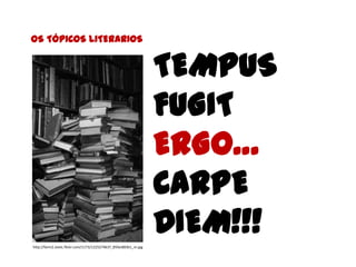 OS TÓPICOS LITERARIOS


                                                                  TEMPUS
                                                                  FUGIT
                                                                  ERGO…
                                                                  CARPE
http://farm2.static.flickr.com/1173/1225274637_85fac883b1_m.jpg
                                                                  DIEM!!!
 