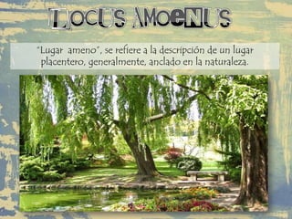 “Lugar ameno”, se refiere a la descripción de un lugar
placentero, generalmente, anclado en la naturaleza.
 
