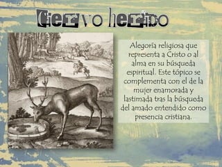 Alegoría religiosa que
representa a Cristo o al
alma en su búsqueda
espiritual. Este tópico se
complementa con el de la
mujer enamorada y
lastimada tras la búsqueda
del amado entendido como
presencia cristiana.
 