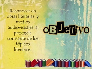 objetivo
Reconocer en
obras literarias y
medios
audiovisuales la
presencia
constante de los
tópicos
literarios.
 
