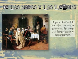 Representación del
verdadero cortesano
que cultiva las armas
y las letras (acción y
pensamiento).
 