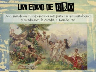 LA EDAD DE ORO
Añoranza de un mundo anterior más justo. Lugares mitológicos
y paradisíacos, la Arcadia, El Dorado, etc.
 