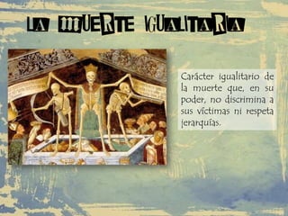 LA MUERTE IGUALITARIA
Carácter igualitario de
la muerte que, en su
poder, no discrimina a
sus víctimas ni respeta
jerarquías.
 