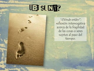 Ubi sunt?
“¿Dónde están?”;
reflexión interrogativa
acerca de la fragilidad
de las cosas o seres
sujetos al paso del
tiempo.
 