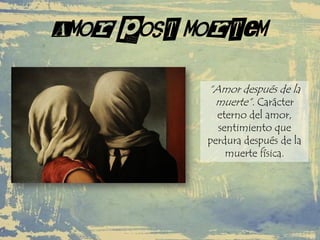 Amor post mortem
“Amor después de la
muerte”. Carácter
eterno del amor,
sentimiento que
perdura después de la
muerte física.
 