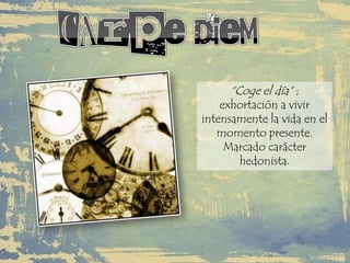 “Coge el día” ;
exhortación a vivir
intensamente la vida en el
momento presente.
Marcado carácter
hedonista.
 