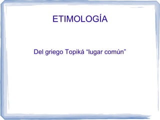 ETIMOLOGÍA
Del griego Topiká “lugar común”
 