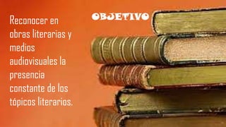 OBJETIVOReconocer en
obras literarias y
medios
audiovisuales la
presencia
constante de los
tópicos literarios.
 