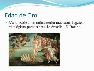Edad de Oro 
 Añoranza de un mundo anterior más justo. Lugares 
mitológicos, paradisiacos. La Arcadia – El Dorado. 
 