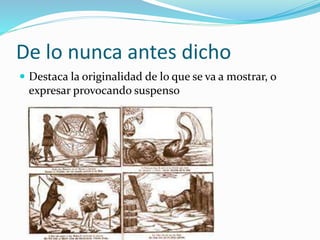De lo nunca antes dicho 
 Destaca la originalidad de lo que se va a mostrar, o 
expresar provocando suspenso 
 