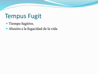 Tempus Fugit 
 Tiempo fugitivo. 
 Alusión a la fugacidad de la vida 
