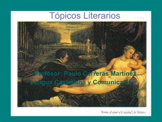 Tópicos Literarios Profesor: Paulo Carreras Martínez Lengua Castellana y Comunicación 