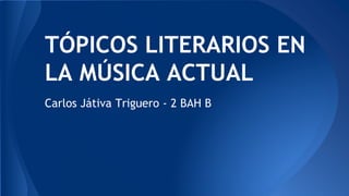 TÓPICOS LITERARIOS EN
LA MÚSICA ACTUAL
Carlos Játiva Triguero - 2 BAH B
 