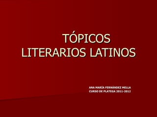 TÓPICOS LITERARIOS LATINOS ANA MARÍA FERNÁNDEZ MELLA CURSO DE PLATEGA 2011-2012 