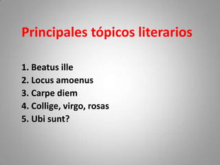 Principales tópicos literarios

1. Beatus ille
2. Locus amoenus
3. Carpe diem
4. Collige, virgo, rosas
5. Ubi sunt?
 