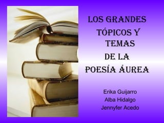 Los grandes
tópicos y
temas
de La
poesía áurea
Erika Guijarro
Alba Hidalgo
Jennyfer Acedo

 