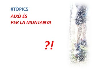 #TÒPIC5 
AIXÒ ÉS PER LA MUNTANYA 
?!  
