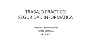 TRABAJO PRÁCTICO
SEGURIDAD INFORMÁTICA
Jonathan Leonel Gonzalez
TURNO MAÑANA
I.F.T.S N°1
 