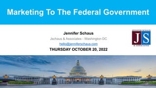 Marketing To The Federal Government
Jennifer Schaus
Jschaus & Associates - Washington DC
hello@jenniferschaus.com
THURSDAY OCTOBER 20, 2022
 