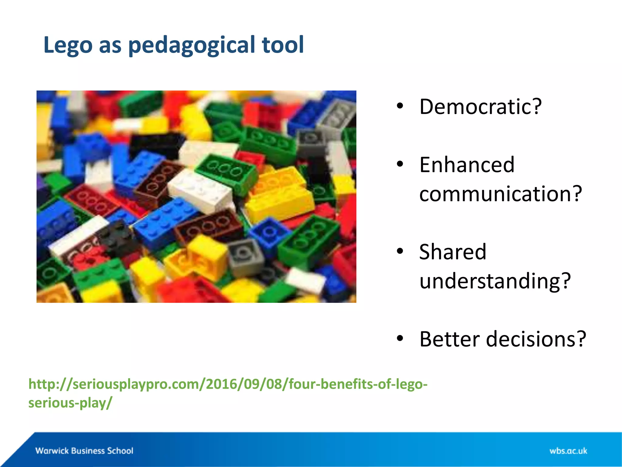 Lego as pedagogical tool
• Democratic?
• Enhanced
communication?
• Shared
understanding?
• Better decisions?
http://seriousplaypro.com/2016/09/08/four-benefits-of-lego-
serious-play/
 