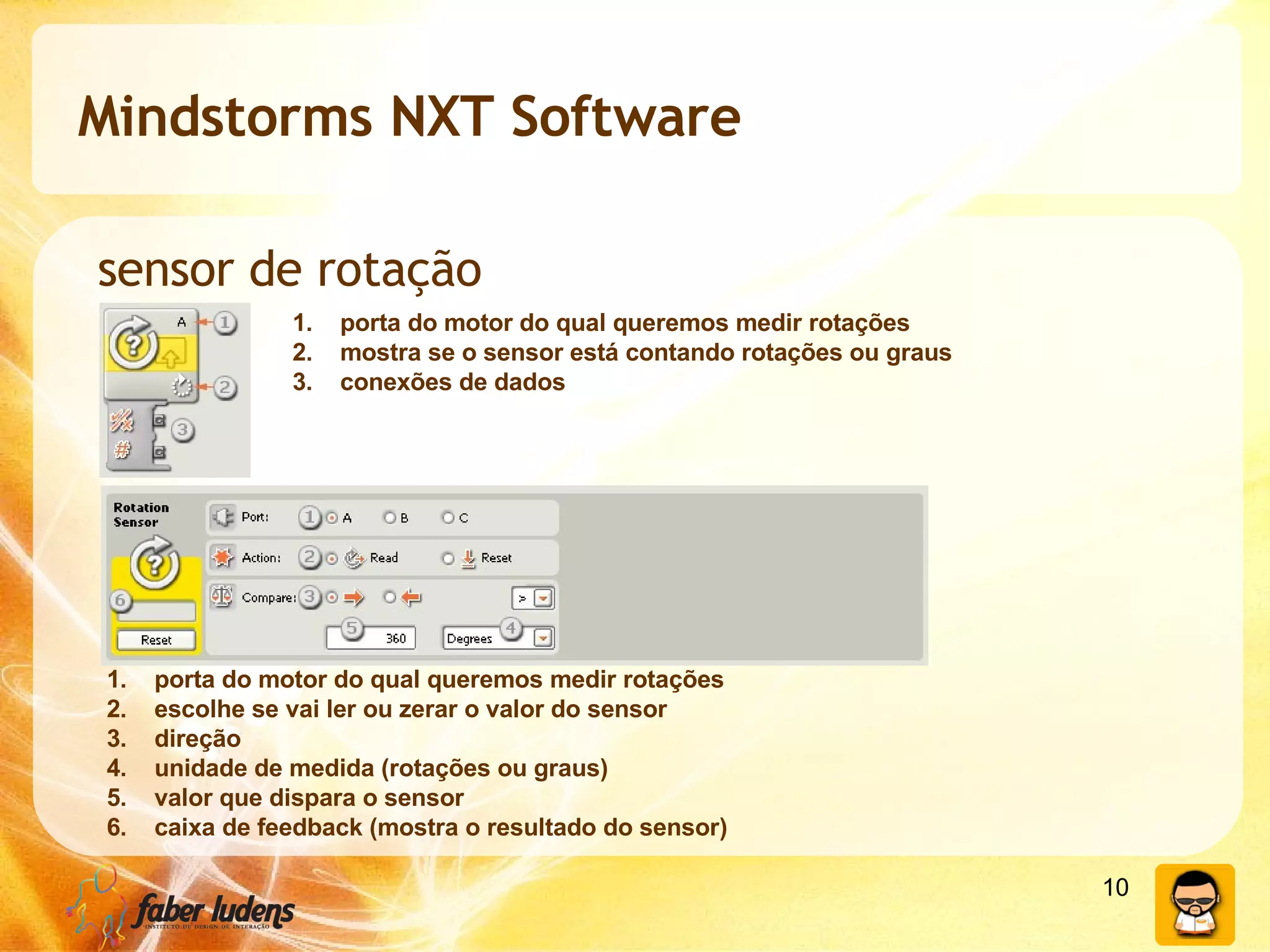 Mindstorms NXT Software sensor de rotação porta do motor do qual queremos medir rotações mostra se o sensor está contando rotações ou graus conexões de dados porta do motor do qual queremos medir rotações escolhe se vai ler ou zerar o valor do sensor direção unidade de medida (rotações ou graus) valor que dispara o sensor caixa de feedback (mostra o resultado do sensor) 