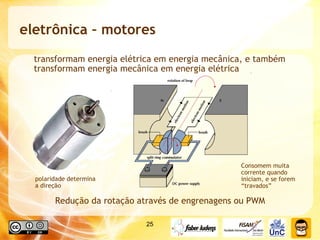 eletrônica – motores  transformam energia elétrica em energia mecânica, e também transformam energia mecânica em energia elétrica Redução da rotação através de engrenagens ou PWM Consomem muita corrente quando iniciam, e se forem “travados” polaridade determina a direção 