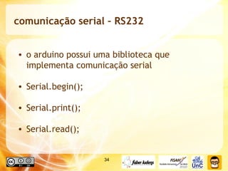 comunicação serial – RS232 o arduino possui uma biblioteca que implementa comunicação serial Serial.begin(); Serial.print(); Serial.read(); 