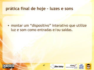 prática final de hoje – luzes e sons montar um “dispositivo” interativo que utilize luz e som como entradas e/ou saídas. 