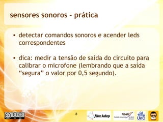 sensores sonoros - prática detectar comandos sonoros e acender leds correspondentes dica: medir a tensão de saída do circuito para calibrar o microfone (lembrando que a saída “segura” o valor por 0,5 segundo).  