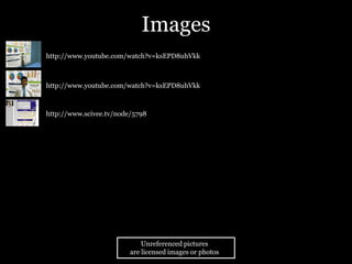 Images
•   http://www.youtube.com/watch?v=ksEPD8uhVkk



•   http://www.youtube.com/watch?v=ksEPD8uhVkk
•

•   http://www.scivee.tv/node/5798




                                 Unreferenced pictures
                             are licensed images or photos
 