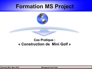Formation MS Project




                             Cas Pratique :
                     « Construction de Mini Golf »




Dernière MAJ Mars 2010           Management de Projet
 