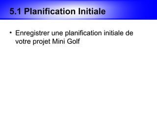 5.1 Planification Initiale

• Enregistrer une planification initiale de
  votre projet Mini Golf
 