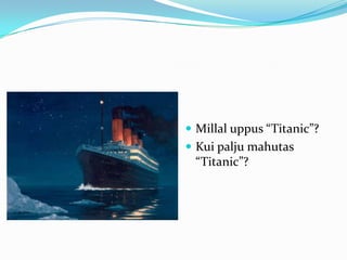  Millal uppus “Titanic”?
 Kui palju mahutas
 “Titanic”?
 