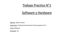 Trabajo Practico N°1
Software y Hardware
Alumna: Daiana Juárez
Institución: Instituto de Formación Técnica Superior N°1
Turno: Mañana
Comisión: 1B
 