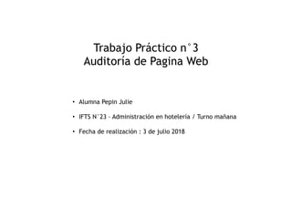 Trabajo Práctico n°3
Auditoría de Pagina Web
• Alumna Pepin Julie
• IFTS N°23 – Administración en hotelería / Turno mañana
• Fecha de realización : 3 de julio 2018
 