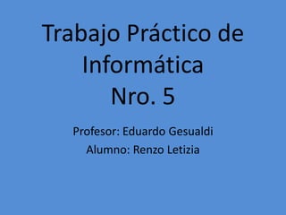 Trabajo Práctico de
Informática
Nro. 5
Profesor: Eduardo Gesualdi
Alumno: Renzo Letizia
 