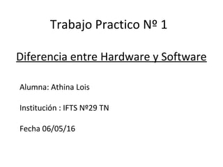 Trabajo Practico Nº 1
Alumna: Athina Lois
Institución : IFTS Nº29 TN
Fecha 06/05/16
Diferencia entre Hardware y Software
 