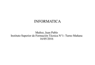 INFORMATICA
Muñoz, Juan Pablo
Instituto Superior de Formación Técnica N°1- Turno Mañana
16/05/2016
 