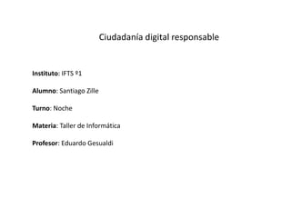 Ciudadanía digital responsable
Instituto: IFTS º1
Alumno: Santiago Zille
Turno: Noche
Materia: Taller de Informática
Profesor: Eduardo Gesualdi
 