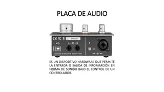 PLACA DE AUDIO
ES UN DISPOSITIVO HARDWARE QUE PERMITE
LA ENTRADA O SALIDA DE INFORMACIÓN EN
FORMA DE SONIDO BAJO EL CONTROL DE UN
CONTROLADOR.
 