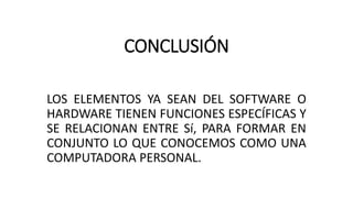 CONCLUSIÓN
LOS ELEMENTOS YA SEAN DEL SOFTWARE O
HARDWARE TIENEN FUNCIONES ESPECÍFICAS Y
SE RELACIONAN ENTRE Sí, PARA FORMAR EN
CONJUNTO LO QUE CONOCEMOS COMO UNA
COMPUTADORA PERSONAL.
 
