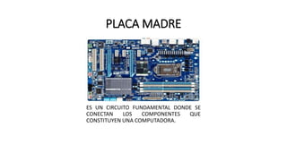 PLACA MADRE
ES UN CIRCUITO FUNDAMENTAL DONDE SE
CONECTAN LOS COMPONENTES QUE
CONSTITUYEN UNA COMPUTADORA.
 
