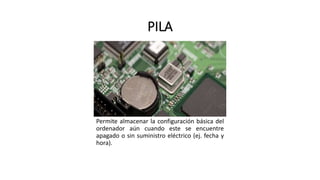 PILA
Permite almacenar la configuración básica del
ordenador aún cuando este se encuentre
apagado o sin suministro eléctrico (ej. fecha y
hora).
 
