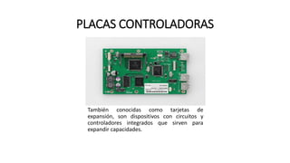 PLACAS CONTROLADORAS
También conocidas como tarjetas de
expansión, son dispositivos con circuitos y
controladores integrados que sirven para
expandir capacidades.
 