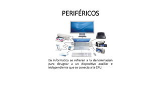 PERIFÉRICOS
En informática se refieren a la denominación
para designar a un dispositivo auxiliar e
independiente que se conecta a la CPU.
 