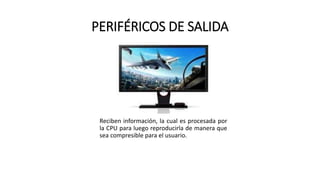 PERIFÉRICOS DE SALIDA
Reciben información, la cual es procesada por
la CPU para luego reproducirla de manera que
sea compresible para el usuario.
 
