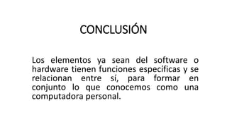 CONCLUSIÓN
Los elementos ya sean del software o
hardware tienen funciones específicas y se
relacionan entre sí, para formar en
conjunto lo que conocemos como una
computadora personal.
 