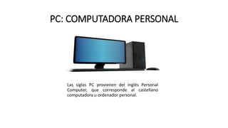 PC: COMPUTADORA PERSONAL
Las siglas PC provienen del inglés Personal
Computer, que corresponde al castellano
computadora u ordenador personal.
 