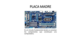 PLACA MADRE
Es un circuito fundamental donde se conectan
los componentes que constituyen una
computadora.
 