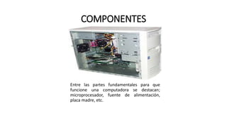 COMPONENTES
Entre las partes fundamentales para que
funcione una computadora se destacan;
microprocesador, fuente de alimentación,
placa madre, etc.
 